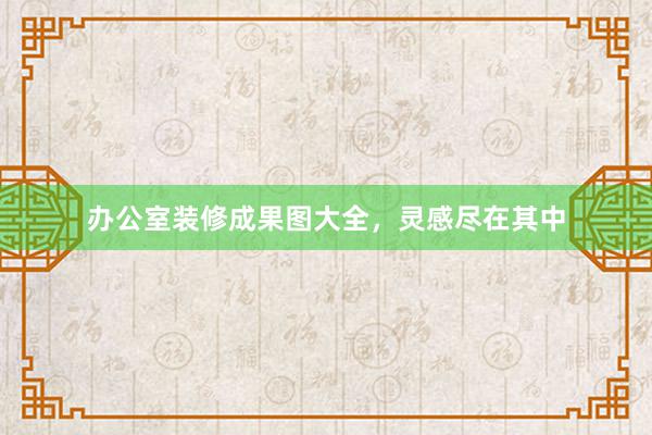 办公室装修成果图大全，灵感尽在其中