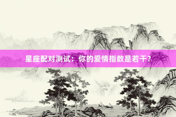 星座配对测试：你的爱情指数是若干？
