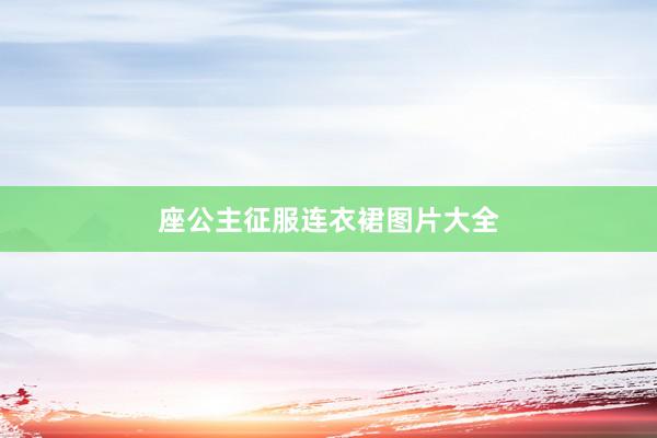 座公主征服连衣裙图片大全